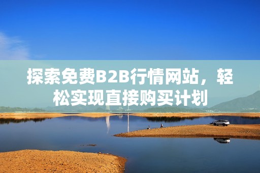 探索免费B2B行情网站，轻松实现直接购买计划