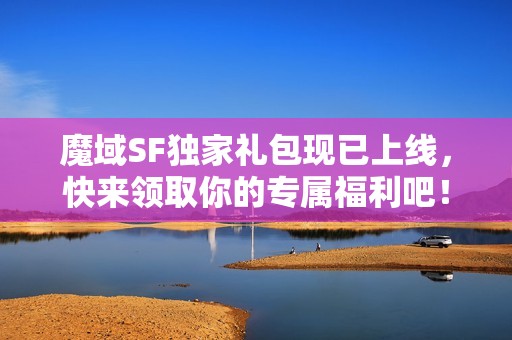 魔域SF独家礼包现已上线，快来领取你的专属福利吧！