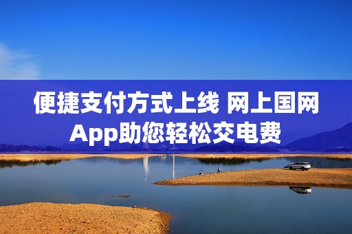 便捷支付方式上线 网上国网App助您轻松交电费