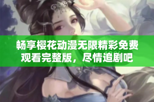 畅享樱花动漫无限精彩免费观看完整版，尽情追剧吧