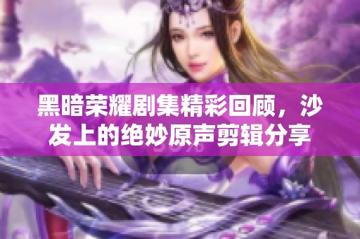 黑暗荣耀剧集精彩回顾，沙发上的绝妙原声剪辑分享