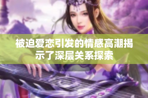 被迫爱恋引发的情感高潮揭示了深层关系探索