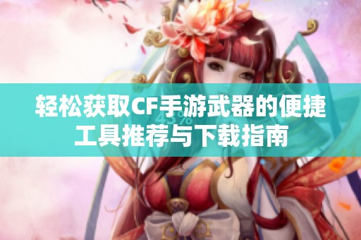 轻松获取CF手游武器的便捷工具推荐与下载指南