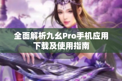 全面解析九幺Pro手机应用下载及使用指南