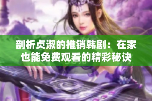 剖析贞淑的推销韩剧：在家也能免费观看的精彩秘诀