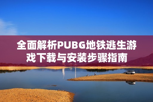 全面解析PUBG地铁逃生游戏下载与安装步骤指南