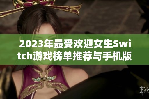 2023年最受欢迎女生Switch游戏榜单推荐与手机版游戏比较