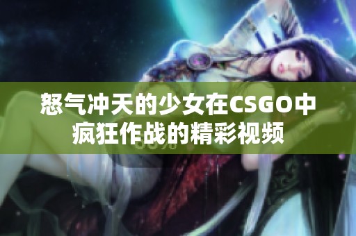 怒气冲天的少女在CSGO中疯狂作战的精彩视频