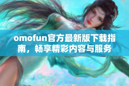 omofun官方最新版下载指南，畅享精彩内容与服务