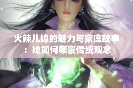 火辣儿媳的魅力与家庭故事：她如何颠覆传统观念