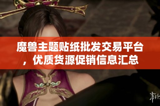 魔兽主题贴纸批发交易平台，优质货源促销信息汇总