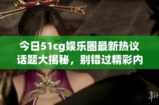 今日51cg娱乐圈最新热议话题大揭秘，别错过精彩内容！