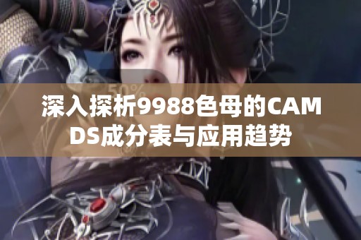 深入探析9988色母的CAMDS成分表与应用趋势