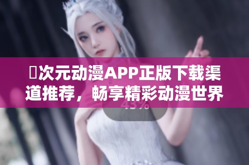 囧次元动漫APP正版下载渠道推荐，畅享精彩动漫世界