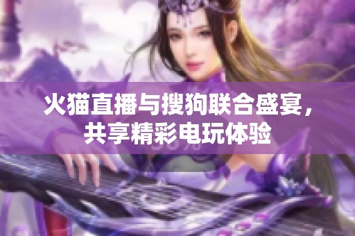 火猫直播与搜狗联合盛宴，共享精彩电玩体验