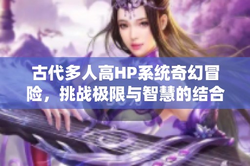 古代多人高HP系统奇幻冒险，挑战极限与智慧的结合