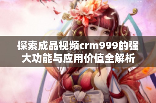 探索成品视频crm999的强大功能与应用价值全解析