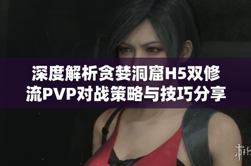 深度解析贪婪洞窟H5双修流PVP对战策略与技巧分享