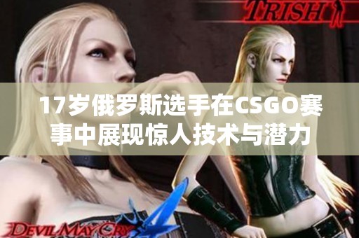 17岁俄罗斯选手在CSGO赛事中展现惊人技术与潜力