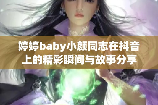 婷婷baby小颜同志在抖音上的精彩瞬间与故事分享