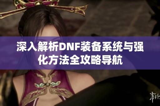 深入解析DNF装备系统与强化方法全攻略导航