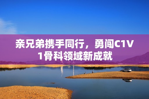 亲兄弟携手同行，勇闯C1V1骨科领域新成就