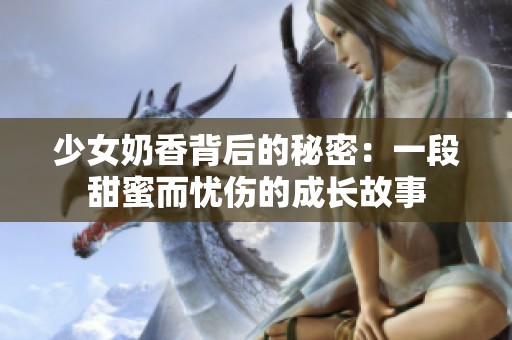 少女奶香背后的秘密：一段甜蜜而忧伤的成长故事