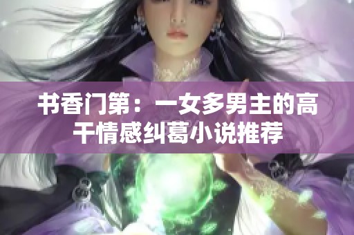 书香门第：一女多男主的高干情感纠葛小说推荐