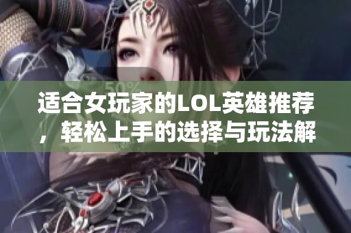 适合女玩家的LOL英雄推荐，轻松上手的选择与玩法解析