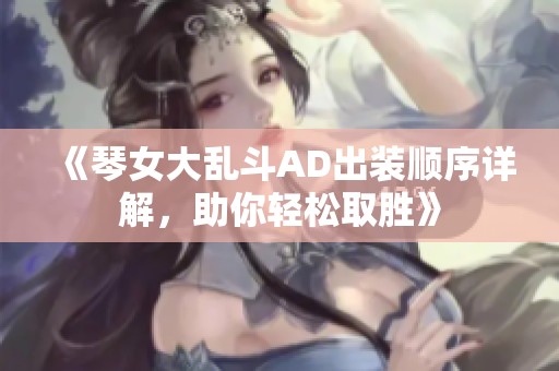 《琴女大乱斗AD出装顺序详解，助你轻松取胜》