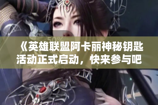 《英雄联盟阿卡丽神秘钥匙活动正式启动，快来参与吧》