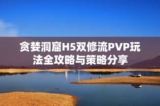 贪婪洞窟H5双修流PVP玩法全攻略与策略分享