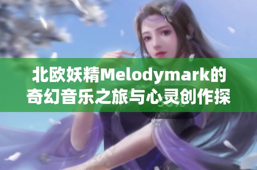 北欧妖精Melodymark的奇幻音乐之旅与心灵创作探索