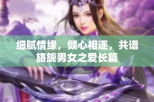 细腻情缘，倾心相逐，共谱旖旎男女之爱长篇