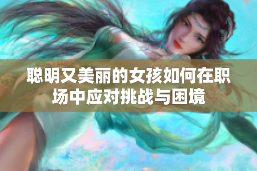 聪明又美丽的女孩如何在职场中应对挑战与困境