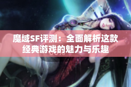 魔域SF评测：全面解析这款经典游戏的魅力与乐趣