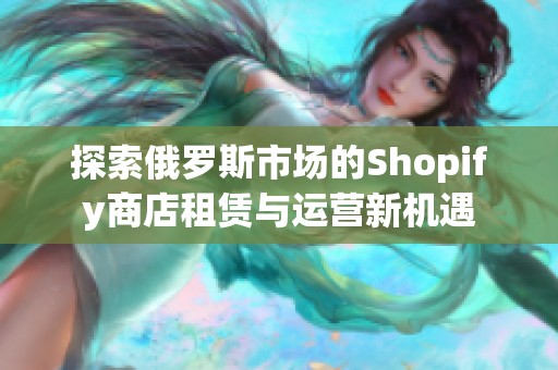 探索俄罗斯市场的Shopify商店租赁与运营新机遇