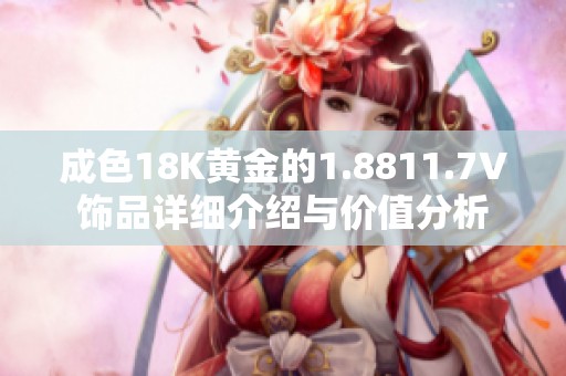 成色18K黄金的1.8811.7V饰品详细介绍与价值分析