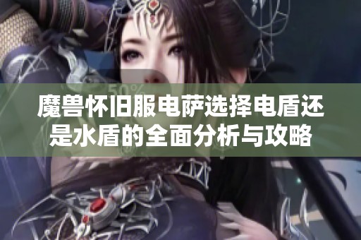 魔兽怀旧服电萨选择电盾还是水盾的全面分析与攻略