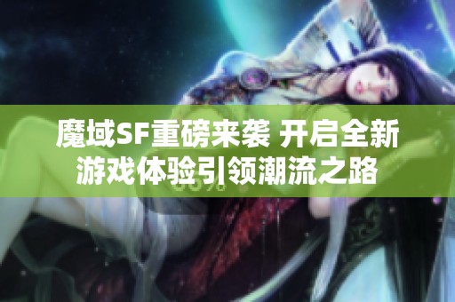 魔域SF重磅来袭 开启全新游戏体验引领潮流之路