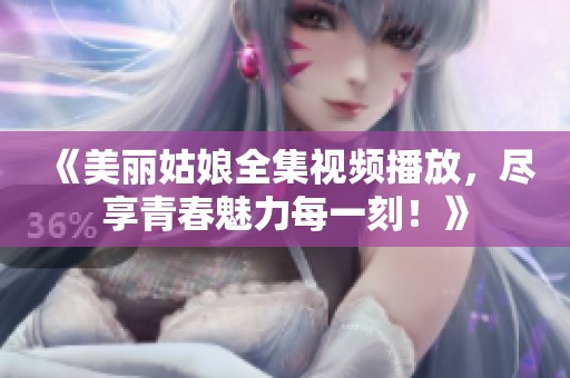 《美丽姑娘全集视频播放，尽享青春魅力每一刻！》