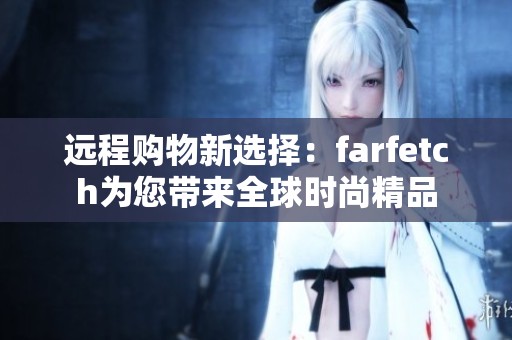 远程购物新选择：farfetch为您带来全球时尚精品