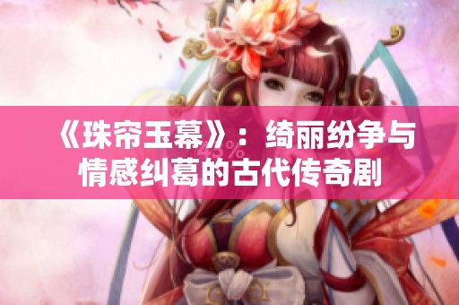 《珠帘玉幕》：绮丽纷争与情感纠葛的古代传奇剧