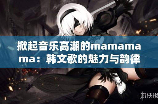 掀起音乐高潮的mamamama：韩文歌的魅力与韵律解析