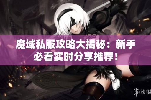 魔域私服攻略大揭秘：新手必看实时分享推荐！