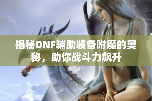 揭秘DNF辅助装备附魔的奥秘，助你战斗力飙升