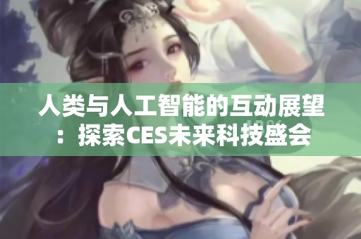 人类与人工智能的互动展望：探索CES未来科技盛会