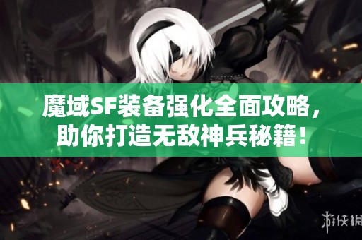 魔域SF装备强化全面攻略，助你打造无敌神兵秘籍！