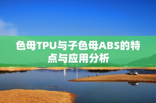 色母TPU与子色母ABS的特点与应用分析