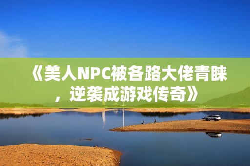 《美人NPC被各路大佬青睐，逆袭成游戏传奇》